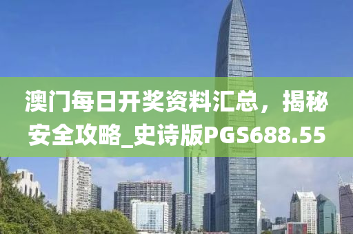 澳门每日开奖资料汇总，揭秘安全攻略_史诗版PGS688.55