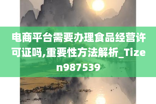 电商平台需要办理食品经营许可证吗,重要性方法解析_Tizen987539