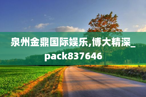 泉州金鼎国际娱乐,博大精深_pack837646