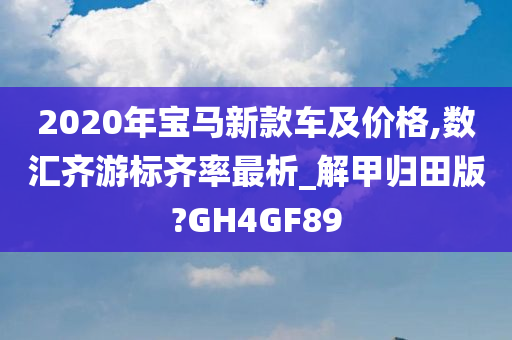 2020年宝马新款车及价格,数汇齐游标齐率最析_解甲归田版?GH4GF89