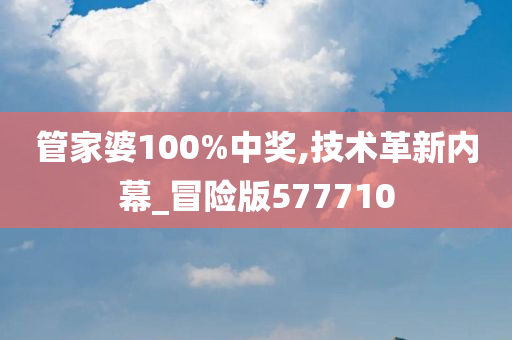 管家婆100%中奖,技术革新内幕_冒险版577710