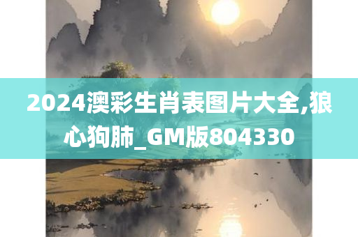 2024澳彩生肖表图片大全,狼心狗肺_GM版804330