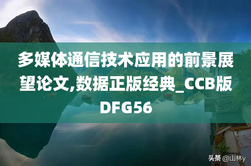 多媒体通信技术应用的前景展望论文,数据正版经典_CCB版DFG56