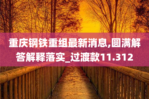 重庆钢铁重组最新消息,圆满解答解释落实_过渡款11.312