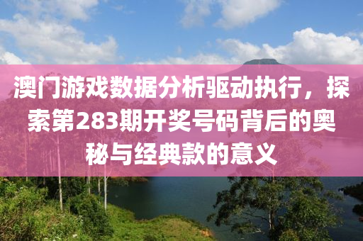 澳门游戏数据分析驱动执行，探索第283期开奖号码背后的奥秘与经典款的意义