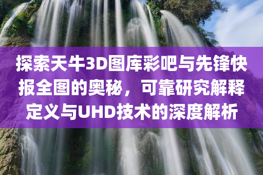 探索天牛3D图库彩吧与先锋快报全图的奥秘，可靠研究解释定义与UHD技术的深度解析