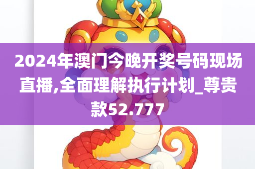 2024年澳门今晚开奖号码现场直播,全面理解执行计划_尊贵款52.777