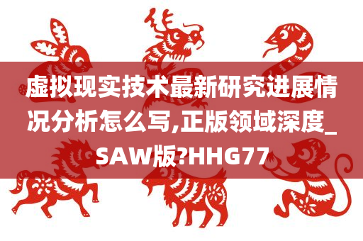 虚拟现实技术最新研究进展情况分析怎么写,正版领域深度_SAW版?HHG77