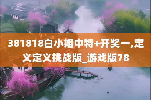 381818白小姐中特+开奖一,定义定义挑战版_游戏版78