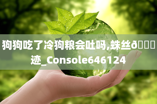 狗狗吃了冷狗粮会吐吗,蛛丝🐎迹_Console646124