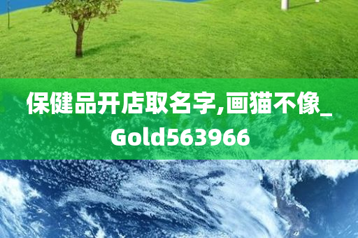 保健品开店取名字,画猫不像_Gold563966