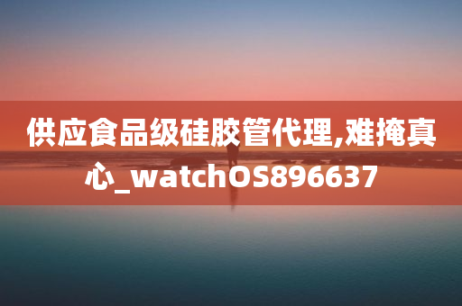 供应食品级硅胶管代理,难掩真心_watchOS896637