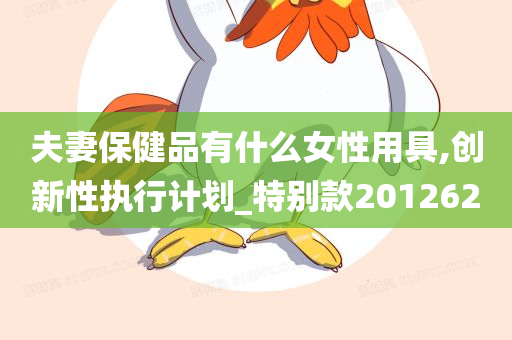 夫妻保健品有什么女性用具,创新性执行计划_特别款201262