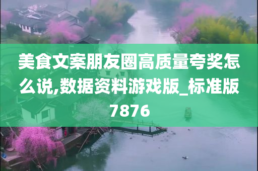 美食文案朋友圈高质量夸奖怎么说,数据资料游戏版_标准版7876