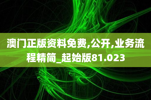 澳门正版资料免费,公开,业务流程精简_起始版81.023