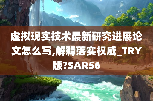 虚拟现实技术最新研究进展论文怎么写,解释落实权威_TRY版?SAR56