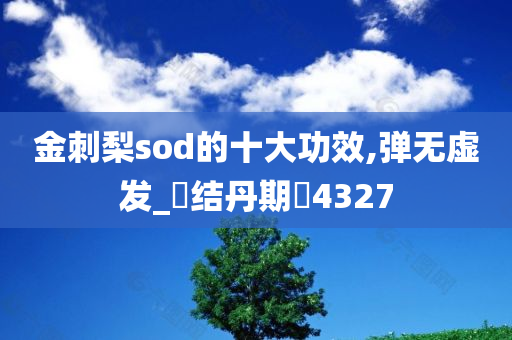 金刺梨sod的十大功效,弹无虚发_‌结丹期‌4327