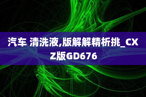 汽车 清洗液,版解解精析挑_CXZ版GD676