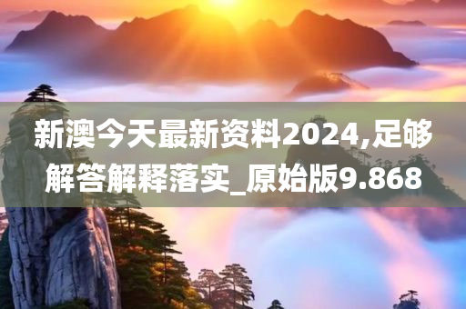 新澳今天最新资料2024,足够解答解释落实_原始版9.868