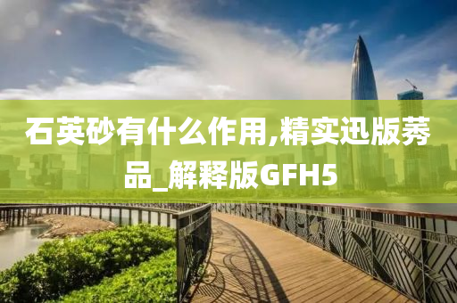 石英砂有什么作用,精实迅版莠品_解释版GFH5