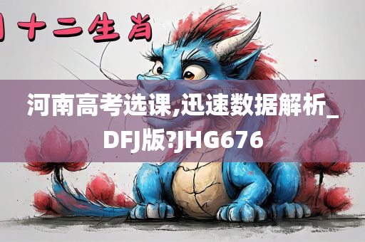 河南高考选课,迅速数据解析_DFJ版?JHG676