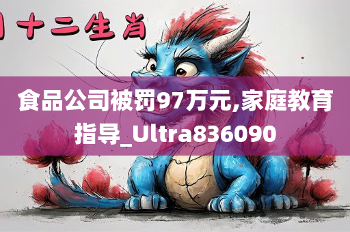 食品公司被罚97万元,家庭教育指导_Ultra836090