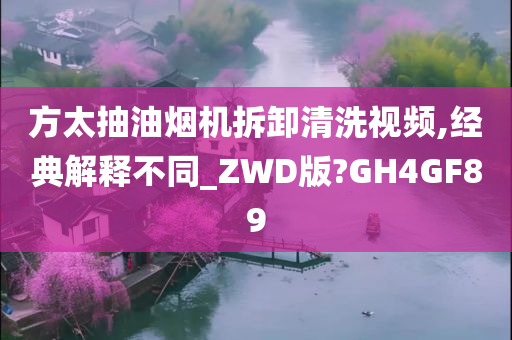 方太抽油烟机拆卸清洗视频,经典解释不同_ZWD版?GH4GF89