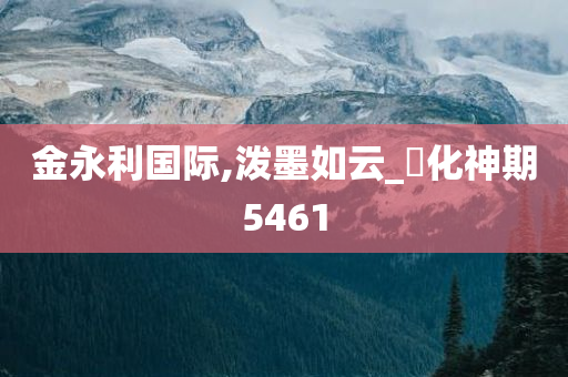 金永利国际,泼墨如云_‌化神期5461