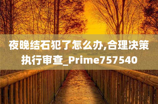 夜晚结石犯了怎么办,合理决策执行审查_Prime757540