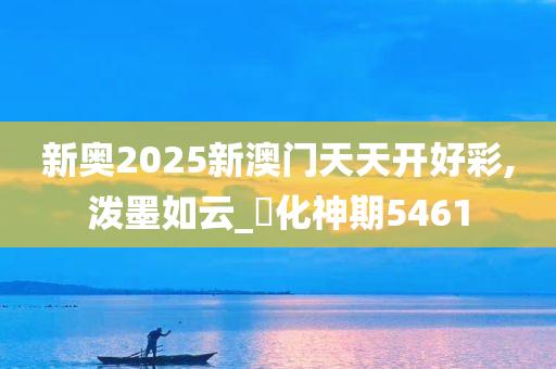 新奥2025新澳门天天开好彩,泼墨如云_‌化神期5461