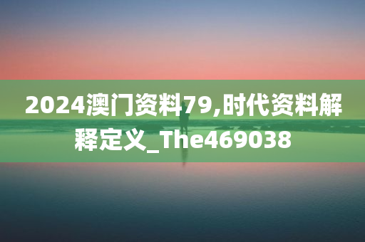 2024澳门资料79,时代资料解释定义_The469038