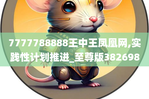 7777788888王中王凤凰网,实践性计划推进_至尊版382698