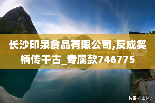 长沙印泉食品有限公司,反成笑柄传千古_专属款746775