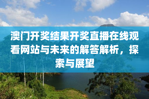 澳门开奖结果开奖直播在线观看网站与未来的解答解析，探索与展望