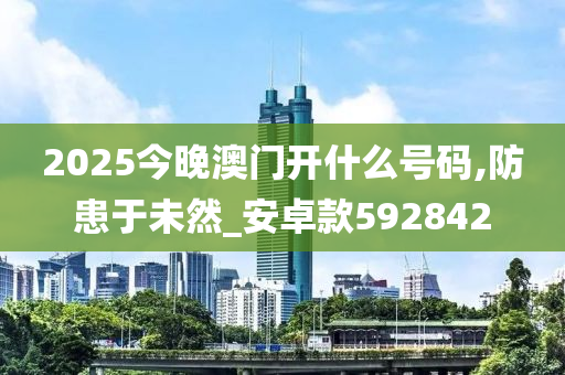 2025今晚澳门开什么号码,防患于未然_安卓款592842