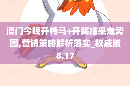 澳门今晚开特马+开奖结果走势图,营销策略解析落实_权威版8.17