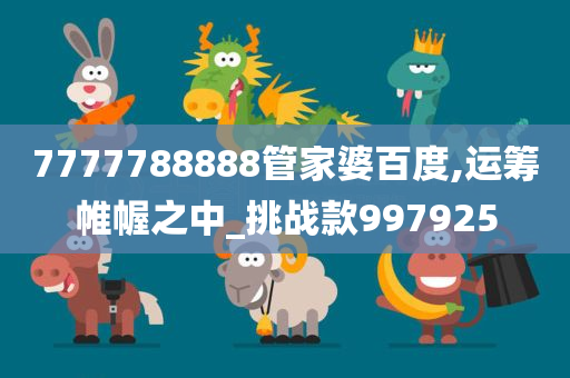 7777788888管家婆百度,运筹帷幄之中_挑战款997925