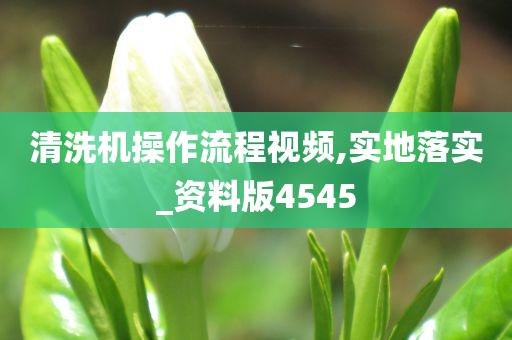 清洗机操作流程视频,实地落实_资料版4545