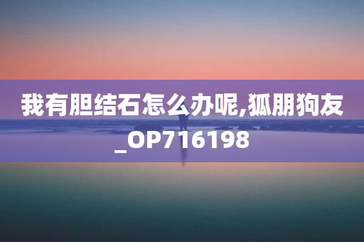 我有胆结石怎么办呢,狐朋狗友_OP716198