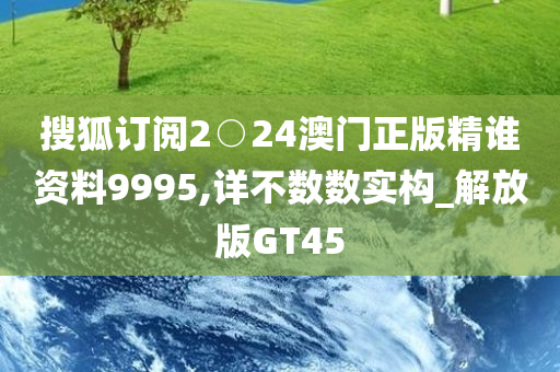 搜狐订阅2○24澳门正版精谁资料9995,详不数数实构_解放版GT45