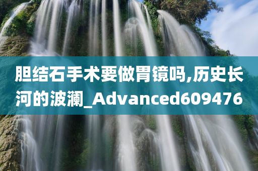 胆结石手术要做胃镜吗,历史长河的波澜_Advanced609476