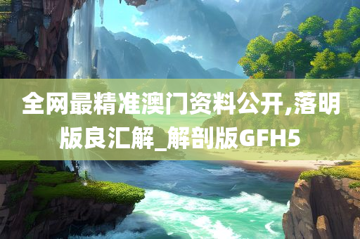 全网最精准澳门资料公开,落明版良汇解_解剖版GFH5