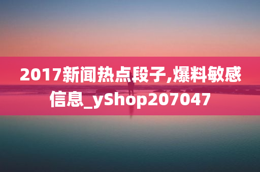 2017新闻热点段子,爆料敏感信息_yShop207047