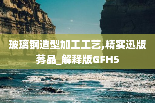 玻璃钢造型加工工艺,精实迅版莠品_解释版GFH5