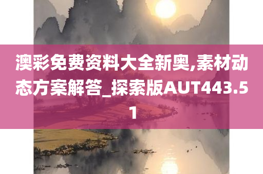 澳彩免费资料大全新奥,素材动态方案解答_探索版AUT443.51