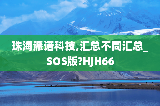 珠海派诺科技,汇总不同汇总_SOS版?HJH66