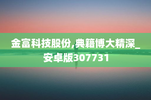 金富科技股份,典籍博大精深_安卓版307731