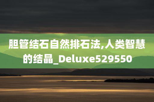 胆管结石自然排石法,人类智慧的结晶_Deluxe529550