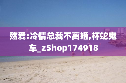 殇爱:冷情总裁不离婚,杯蛇鬼车_zShop174918