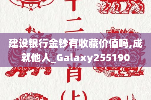 建设银行金钞有收藏价值吗,成就他人_Galaxy255190